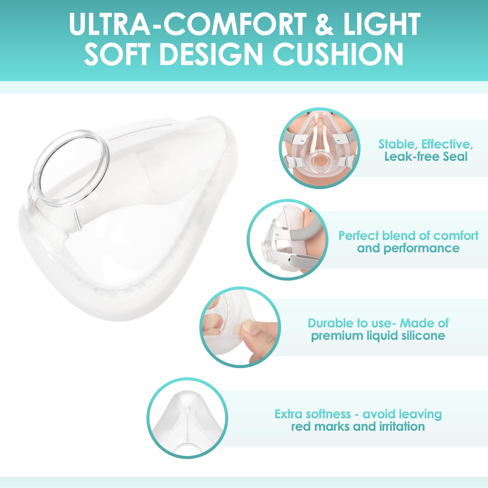 Soft liquid silicone cushion offers comfortable contact against the face.