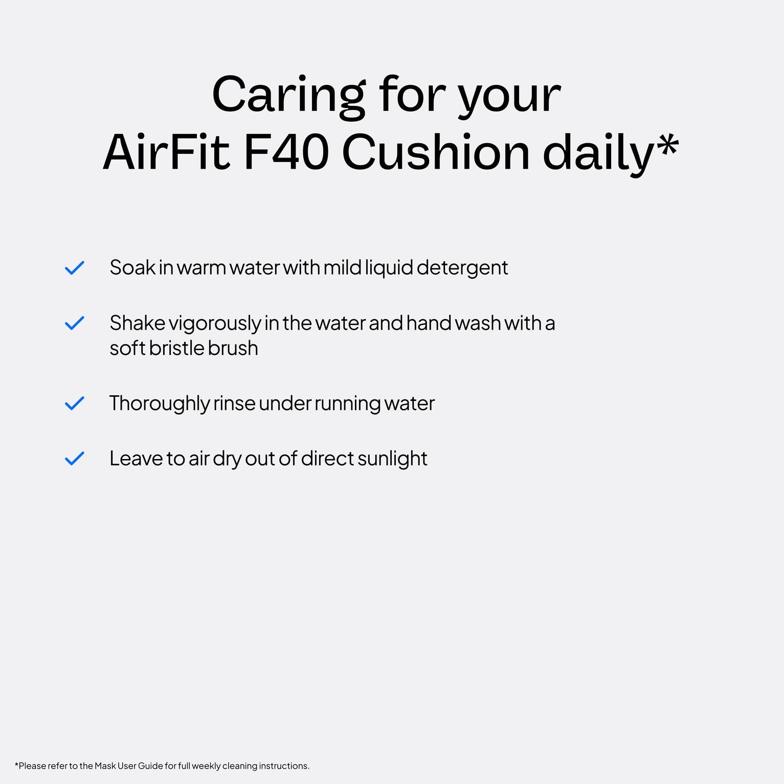 Easy-to-clean replacement cushion design for AirFit F40 users.